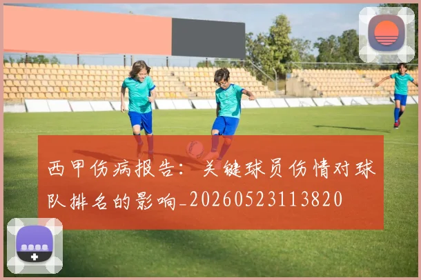 西甲伤病报告：关键球员伤情对球队排名的影响_20260523113820