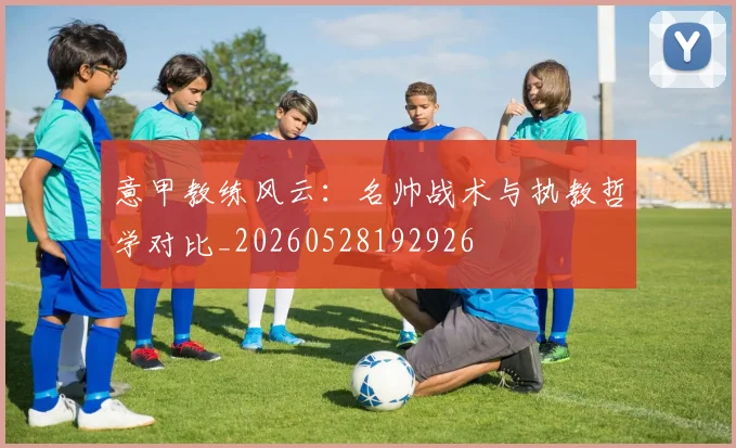 意甲教练风云：名帅战术与执教哲学对比_20260528192926