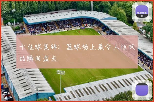 十佳球集锦：篮球场上最令人惊叹的瞬间盘点