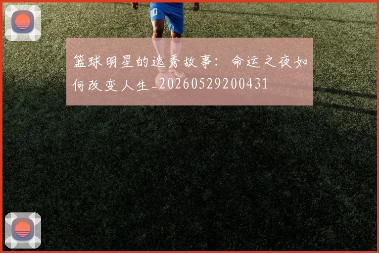 篮球明星的选秀故事：命运之夜如何改变人生_20260529200431