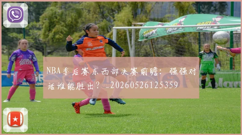 NBA季后赛东西部决赛前瞻：强强对话谁能胜出？_20260526125359