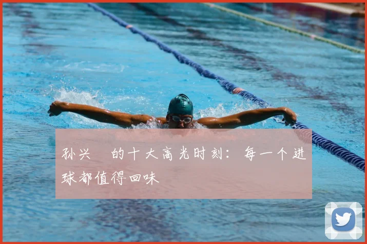 孙兴慜的十大高光时刻：每一个进球都值得回味
