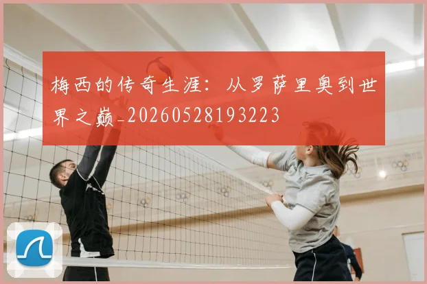 梅西的传奇生涯：从罗萨里奥到世界之巅_20260528193223