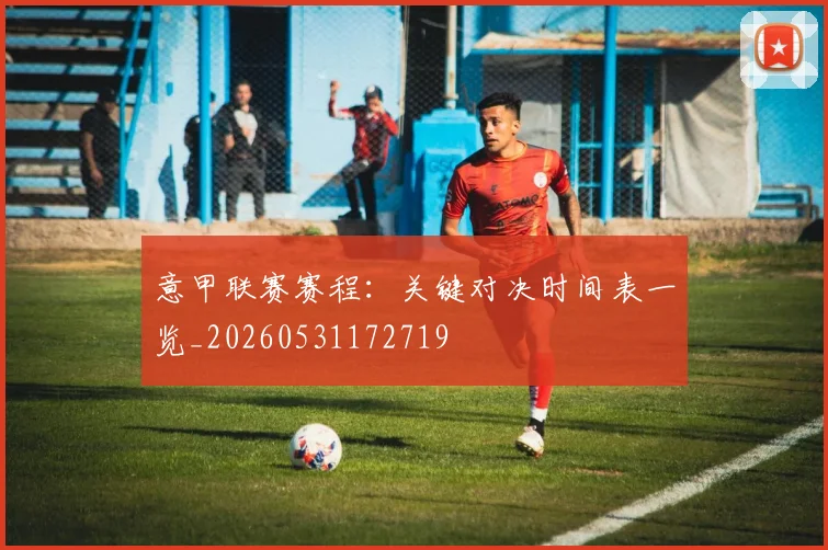 意甲联赛赛程：关键对决时间表一览_20260531172719