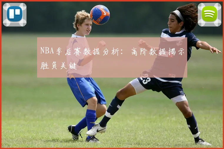 NBA季后赛数据分析：高阶数据揭示胜负关键